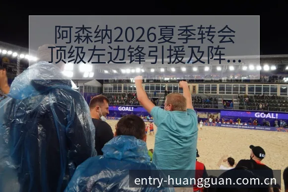 阿森纳2026夏季转会顶级左边锋引援及阵容变化签表分析 - 皇冠体育