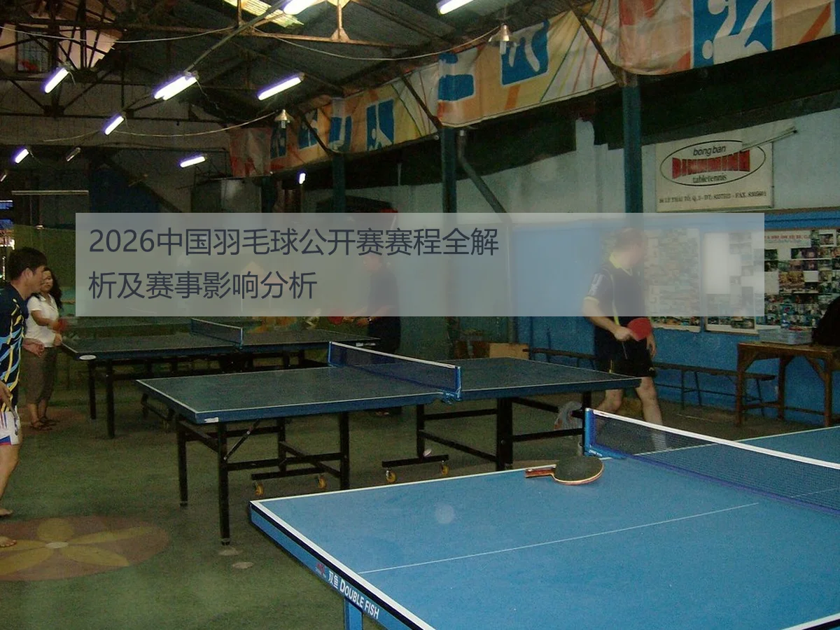 2026中国羽毛球公开赛赛程全解析及赛事影响分析